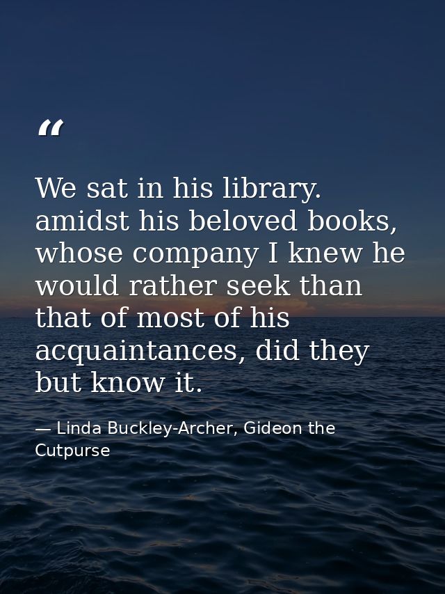 We sat in his library. amidst his beloved books, whose company I knew he would rather seek than that of most of his acqu — Linda Buckley-Archer, Gideon the Cutpurse