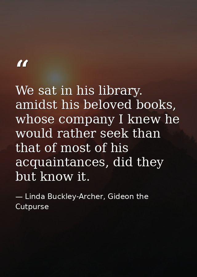 We sat in his library. amidst his beloved books, whose company I knew he would rather seek than that of most of his acqu — Linda Buckley-Archer, Gideon the Cutpurse