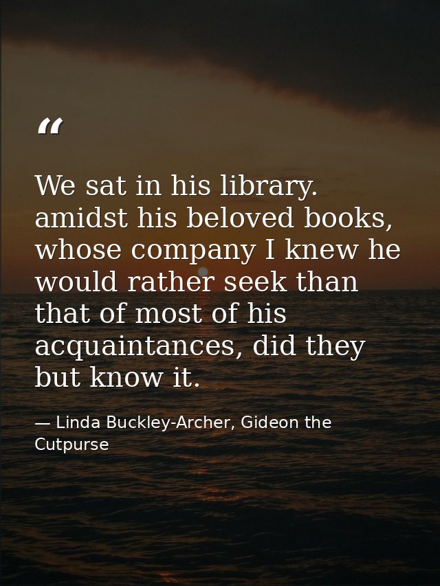 We sat in his library. amidst his beloved books, whose company I knew he would rather seek than that of most of his acqu — Linda Buckley-Archer, Gideon the Cutpurse