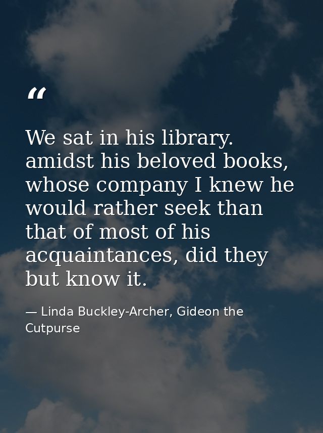 We sat in his library. amidst his beloved books, whose company I knew he would rather seek than that of most of his acqu — Linda Buckley-Archer, Gideon the Cutpurse