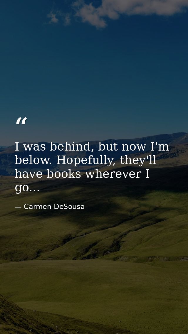 I was behind, but now I'm below. Hopefully, they'll have books wherever I go... — Carmen DeSousa