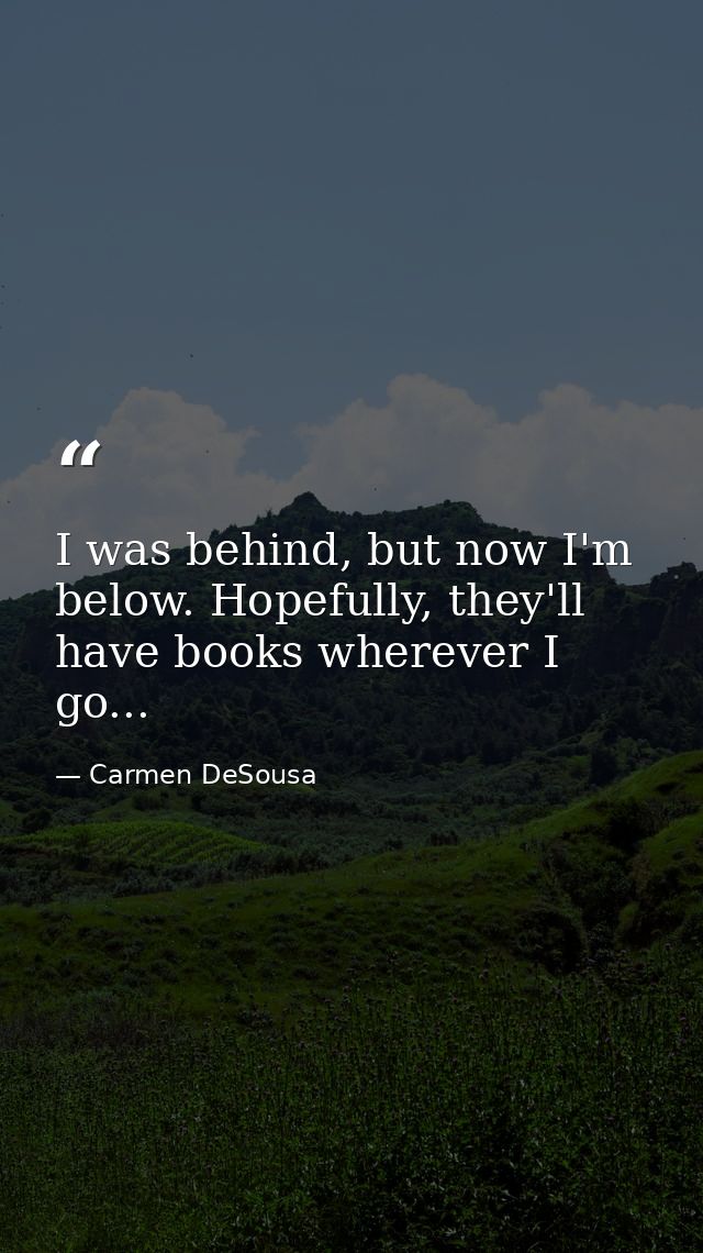 I was behind, but now I'm below. Hopefully, they'll have books wherever I go... — Carmen DeSousa