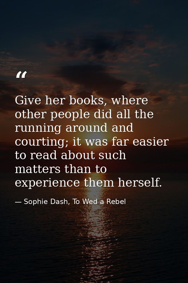 Give her books, where other people did all the running around and courting; it was far easier to read about such matters — Sophie Dash, To Wed a Rebel