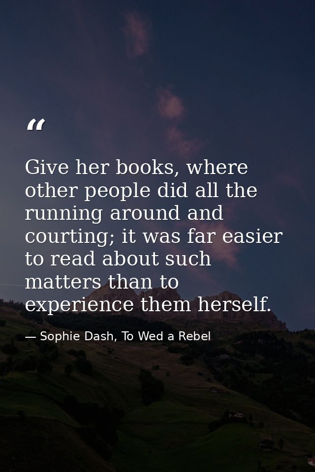 Give her books, where other people did all the running around and courting; it was far easier to read about such matters — Sophie Dash, To Wed a Rebel