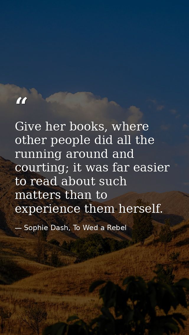 Give her books, where other people did all the running around and courting; it was far easier to read about such matters — Sophie Dash, To Wed a Rebel