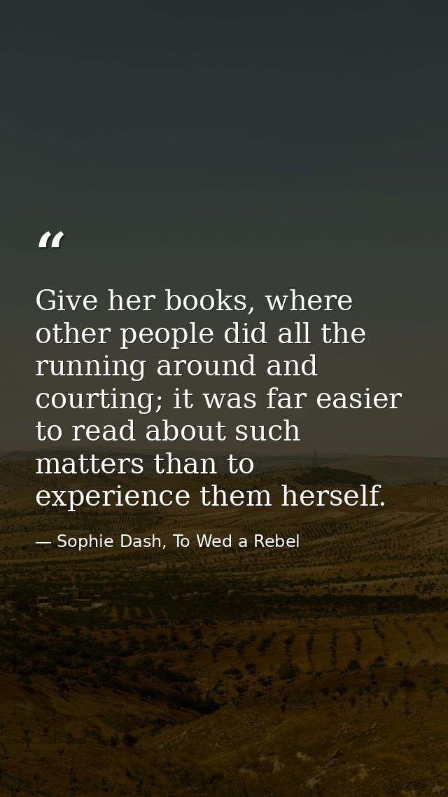 Give her books, where other people did all the running around and courting; it was far easier to read about such matters — Sophie Dash, To Wed a Rebel