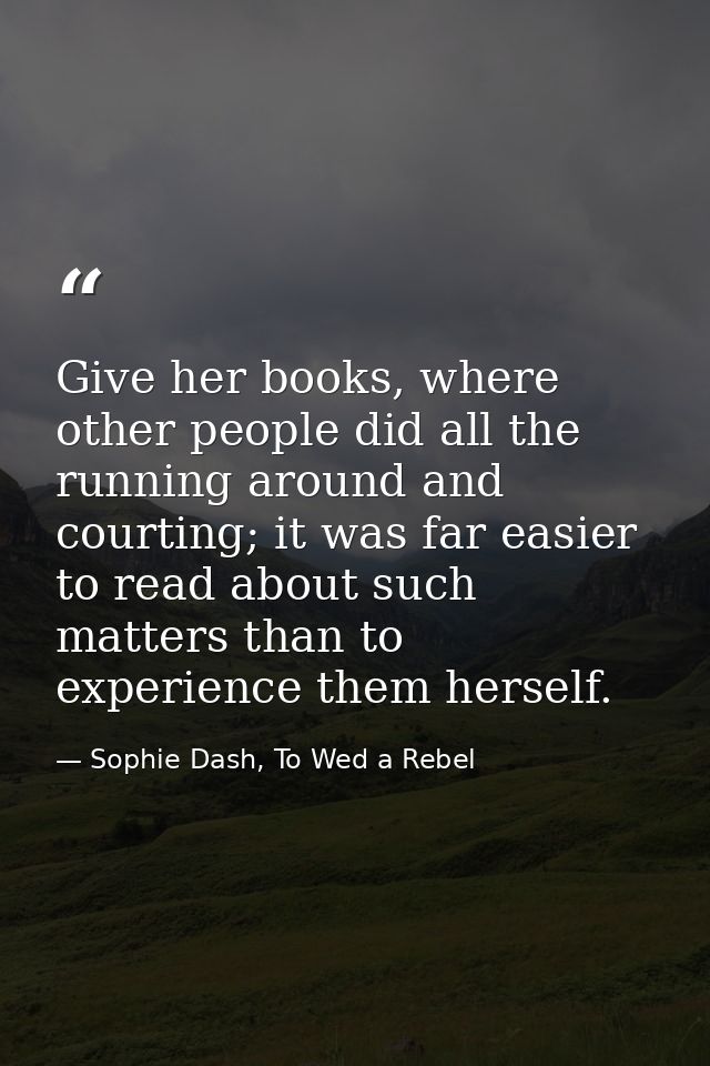 Give her books, where other people did all the running around and courting; it was far easier to read about such matters — Sophie Dash, To Wed a Rebel