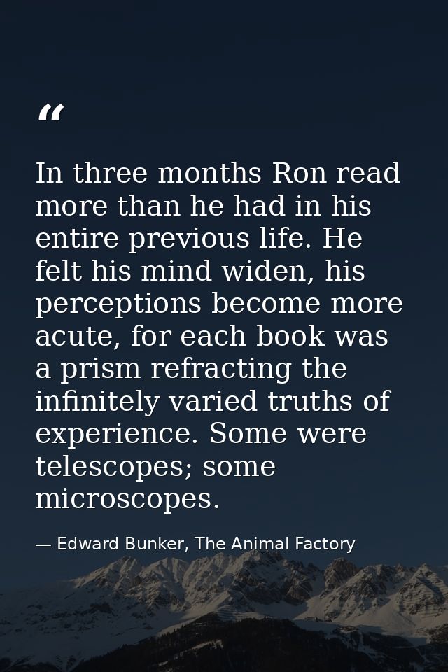 In three months Ron read more than he had in his entire previous life. He felt his mind widen, his perceptions become mo — Edward Bunker, The Animal Factory