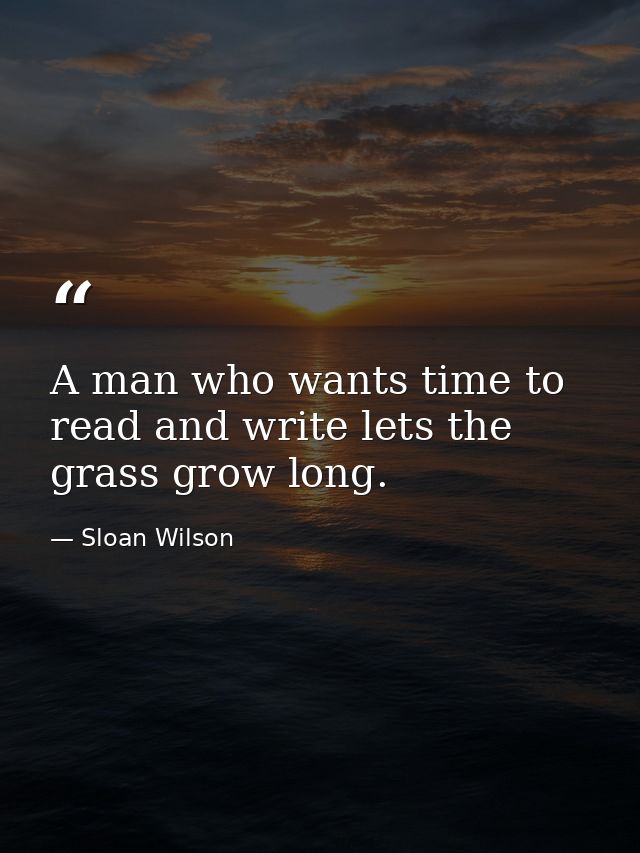 A man who wants time to read and write lets the grass grow long. — Sloan Wilson
