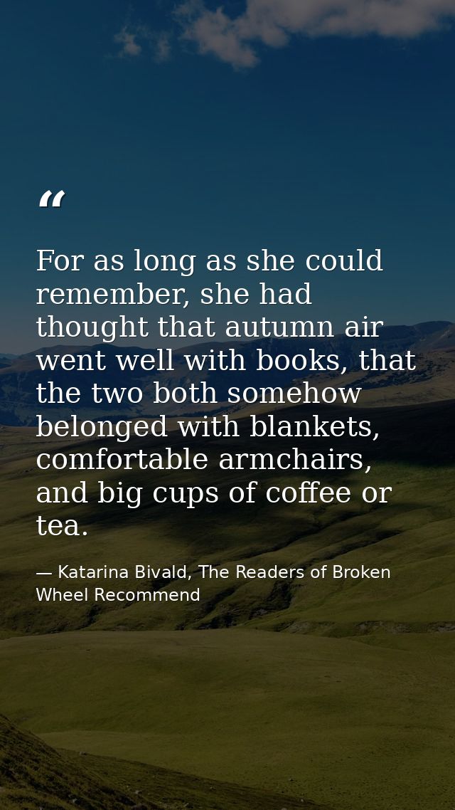 For as long as she could remember, she had thought that autumn air went well with books, that the two both somehow belon — Katarina Bivald, The Readers of Broken Wheel Recommend
