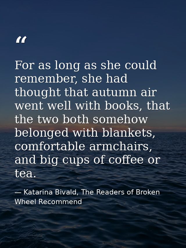 For as long as she could remember, she had thought that autumn air went well with books, that the two both somehow belon — Katarina Bivald, The Readers of Broken Wheel Recommend