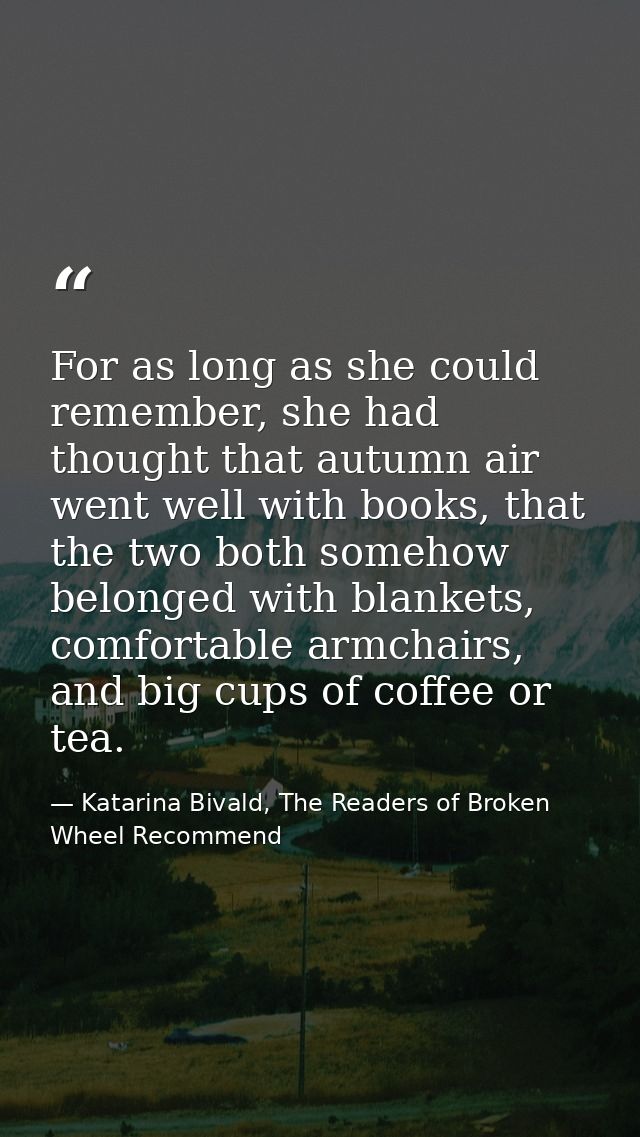 For as long as she could remember, she had thought that autumn air went well with books, that the two both somehow belon — Katarina Bivald, The Readers of Broken Wheel Recommend