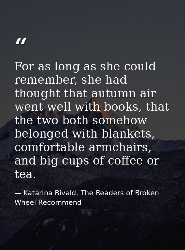 For as long as she could remember, she had thought that autumn air went well with books, that the two both somehow belon — Katarina Bivald, The Readers of Broken Wheel Recommend