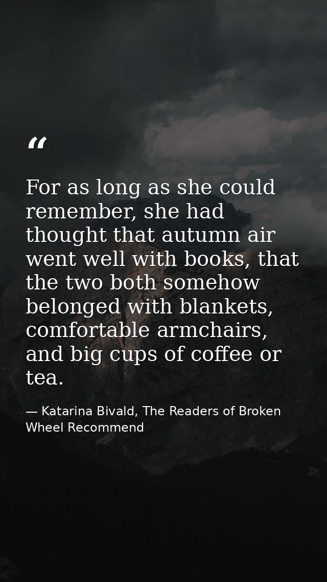 For as long as she could remember, she had thought that autumn air went well with books, that the two both somehow belon — Katarina Bivald, The Readers of Broken Wheel Recommend