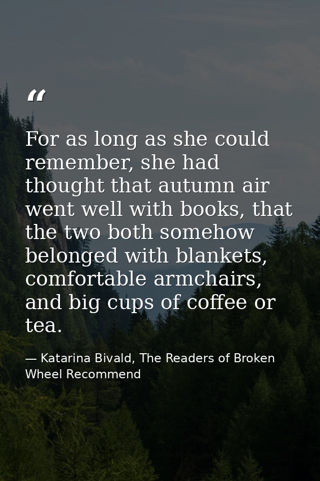 For as long as she could remember, she had thought that autumn air went well with books, that the two both somehow belon — Katarina Bivald, The Readers of Broken Wheel Recommend