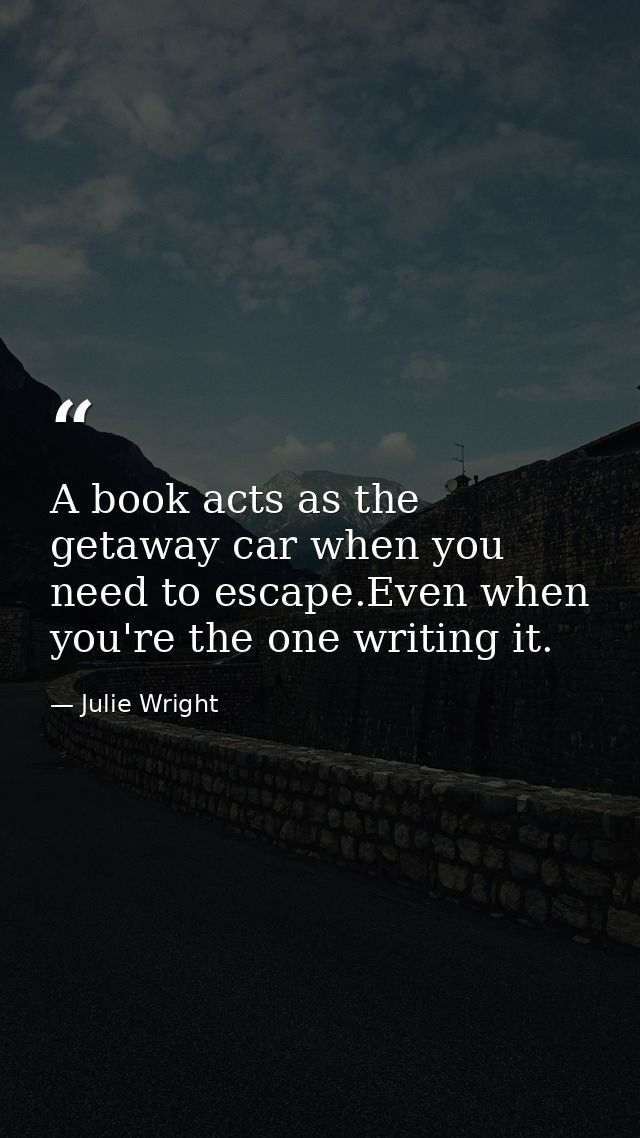 A book acts as the getaway car when you need to escape.Even when you're the one writing it. — Julie Wright