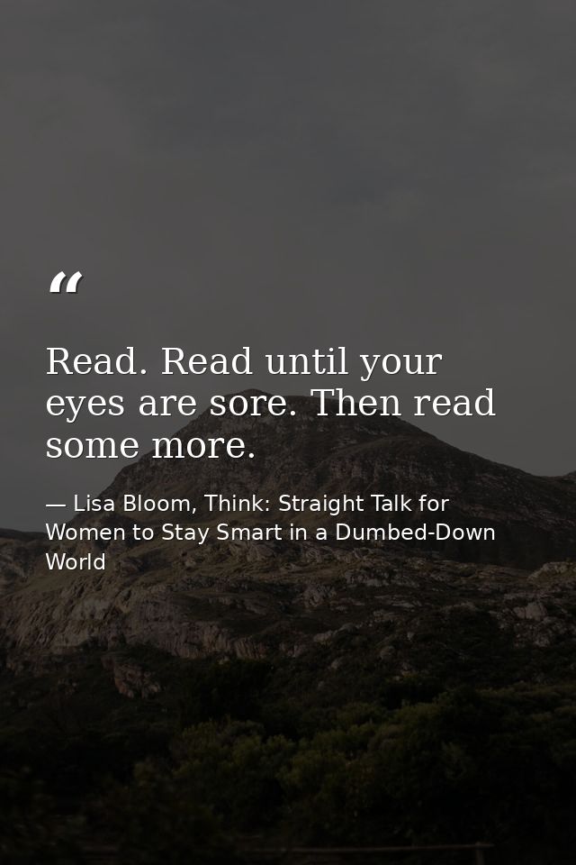 Read. Read until your eyes are sore. Then read some more. — Lisa Bloom, Think: Straight Talk for Women to Stay Smart in a Dumbed-Down World