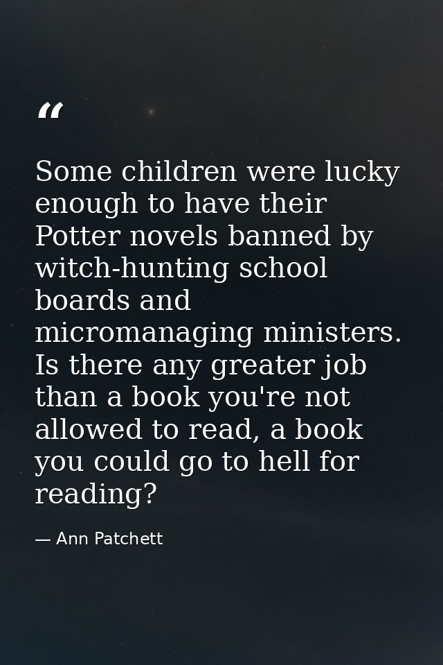 Some children were lucky enough to have their Potter novels banned by witch-hunting school boards and micromanaging mini — Ann Patchett