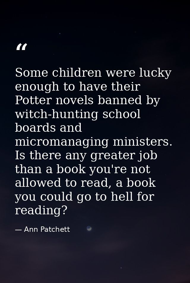 Some children were lucky enough to have their Potter novels banned by witch-hunting school boards and micromanaging mini — Ann Patchett