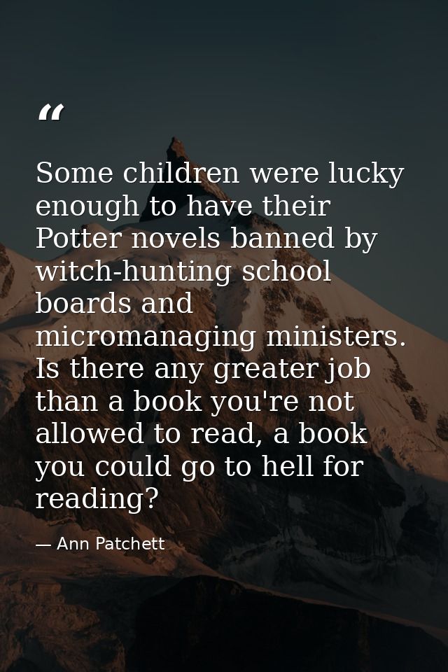 Some children were lucky enough to have their Potter novels banned by witch-hunting school boards and micromanaging mini — Ann Patchett