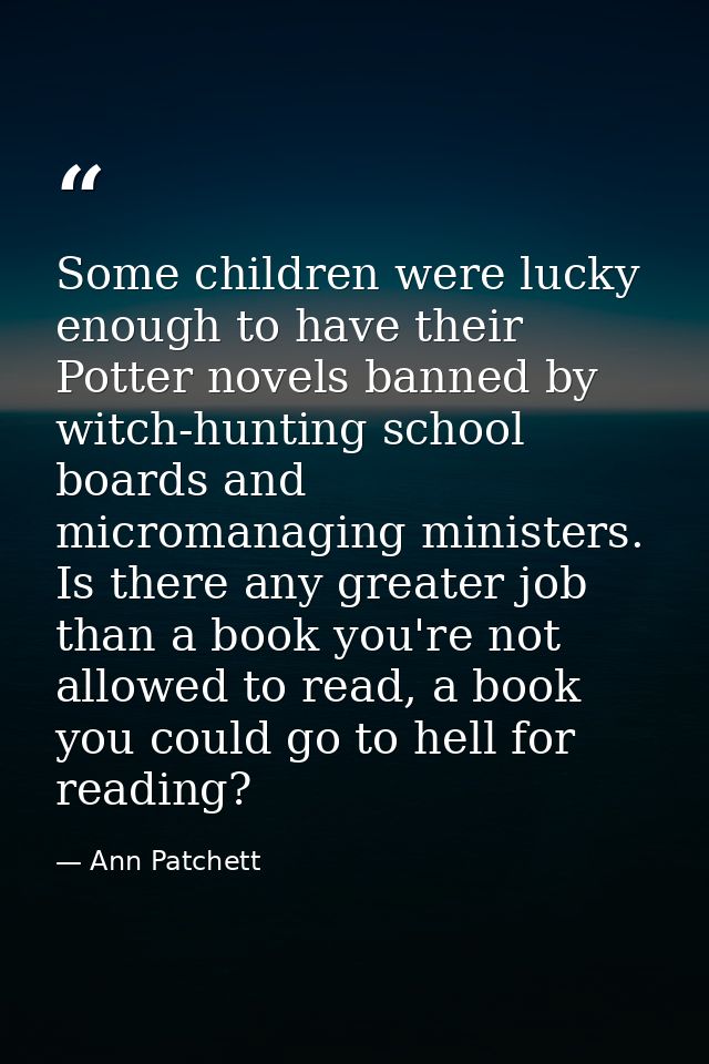 Some children were lucky enough to have their Potter novels banned by witch-hunting school boards and micromanaging mini — Ann Patchett