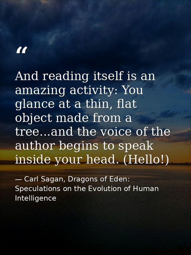 And reading itself is an amazing activity: You glance at a thin, flat object made from a tree...and the voice of the aut — Carl Sagan, Dragons of Eden: Speculations on the Evolution of Human Intelligence