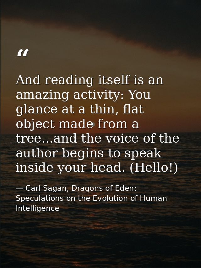 And reading itself is an amazing activity: You glance at a thin, flat object made from a tree...and the voice of the aut — Carl Sagan, Dragons of Eden: Speculations on the Evolution of Human Intelligence