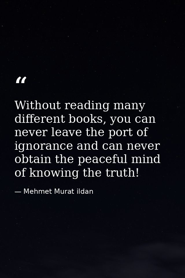 Without reading many different books, you can never leave the port of ignorance and can never obtain the peaceful mind o — Mehmet Murat ildan