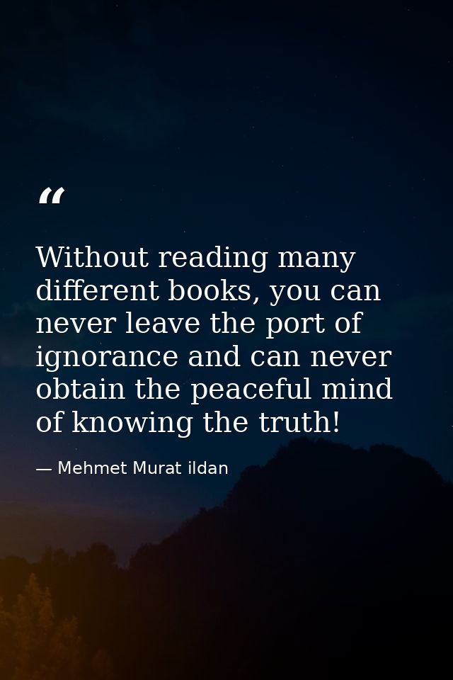 Without reading many different books, you can never leave the port of ignorance and can never obtain the peaceful mind o — Mehmet Murat ildan