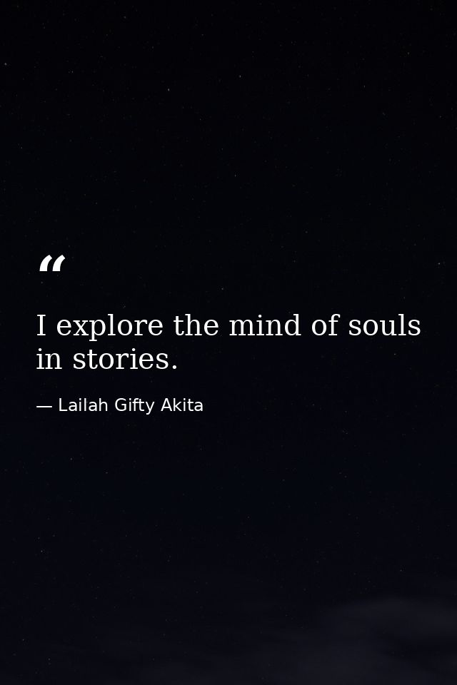 I explore the mind of souls in stories. — Lailah Gifty Akita