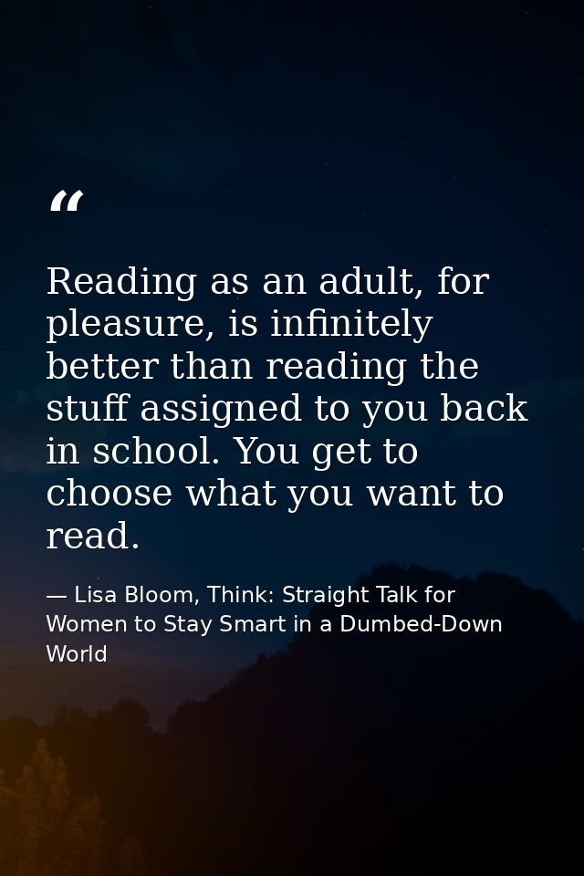 Reading as an adult, for pleasure, is infinitely better than reading the stuff assigned to you back in school. You get t — Lisa Bloom, Think: Straight Talk for Women to Stay Smart in a Dumbed-Down World