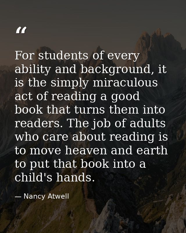 For students of every ability and background, it is the simply miraculous act of reading a good book that turns them int — Nancy Atwell