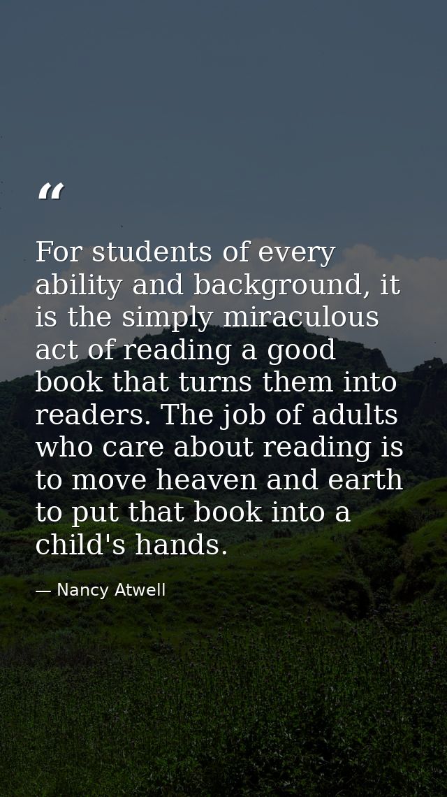 For students of every ability and background, it is the simply miraculous act of reading a good book that turns them int — Nancy Atwell