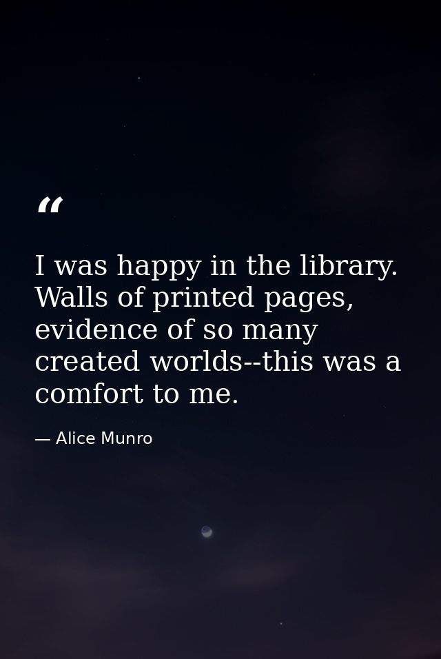 I was happy in the library. Walls of printed pages, evidence of so many created worlds--this was a comfort to me. — Alice Munro