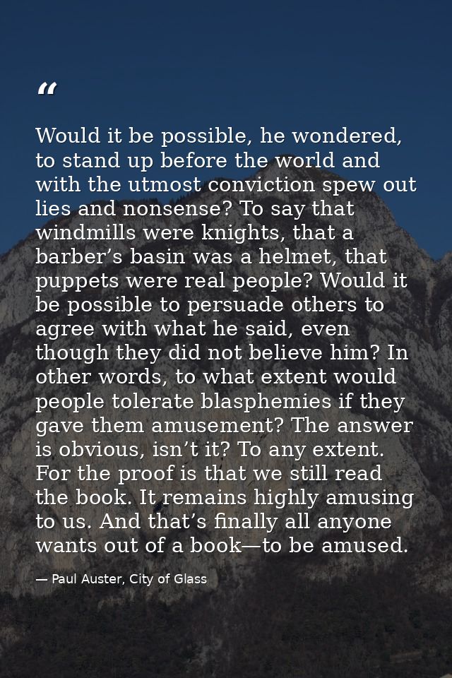 Would it be possible, he wondered, to stand up before the world and with the utmost conviction spew out lies and nonsens — Paul Auster, City of Glass