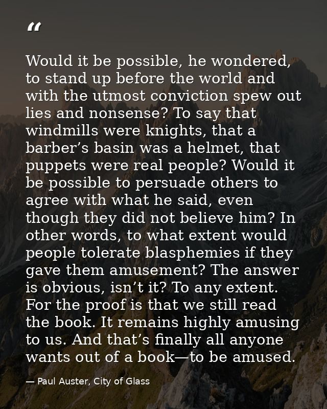 Would it be possible, he wondered, to stand up before the world and with the utmost conviction spew out lies and nonsens — Paul Auster, City of Glass