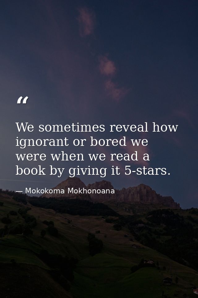 We sometimes reveal how ignorant or bored we were when we read a book by giving it 5-stars. — Mokokoma Mokhonoana