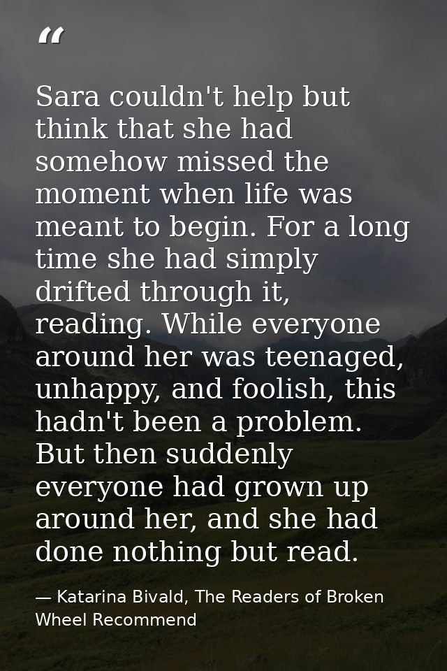 Sara couldn't help but think that she had somehow missed the moment when life was meant to begin. For a long time she ha — Katarina Bivald, The Readers of Broken Wheel Recommend