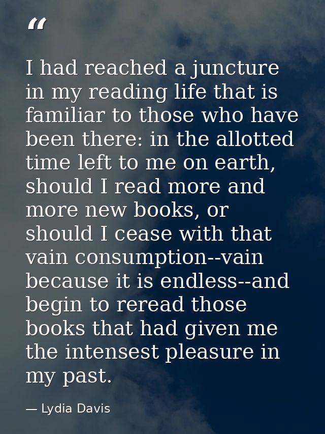 I had reached a juncture in my reading life that is familiar to those who have been there: in the allotted time left to  — Lydia Davis