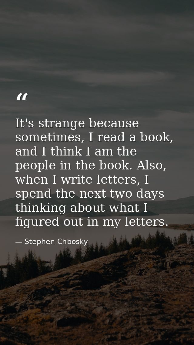 It's strange because sometimes, I read a book, and I think I am the people in the book. Also, when I write letters, I sp — Stephen Chbosky