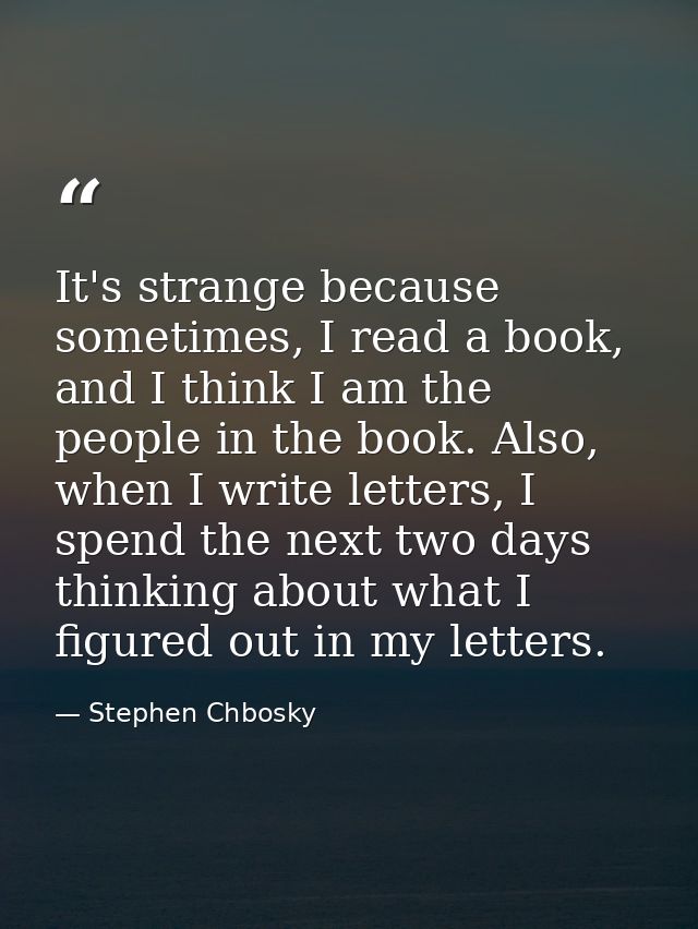 It's strange because sometimes, I read a book, and I think I am the people in the book. Also, when I write letters, I sp — Stephen Chbosky