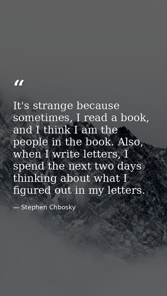 It's strange because sometimes, I read a book, and I think I am the people in the book. Also, when I write letters, I sp — Stephen Chbosky
