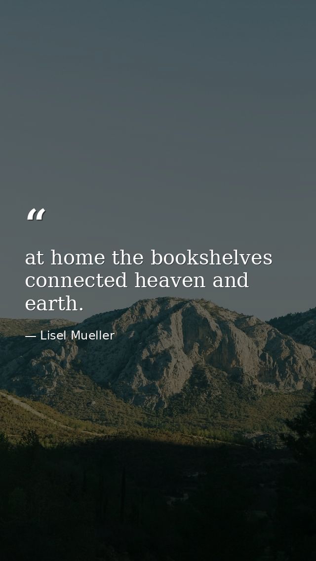at home the bookshelves connected heaven and earth. — Lisel Mueller