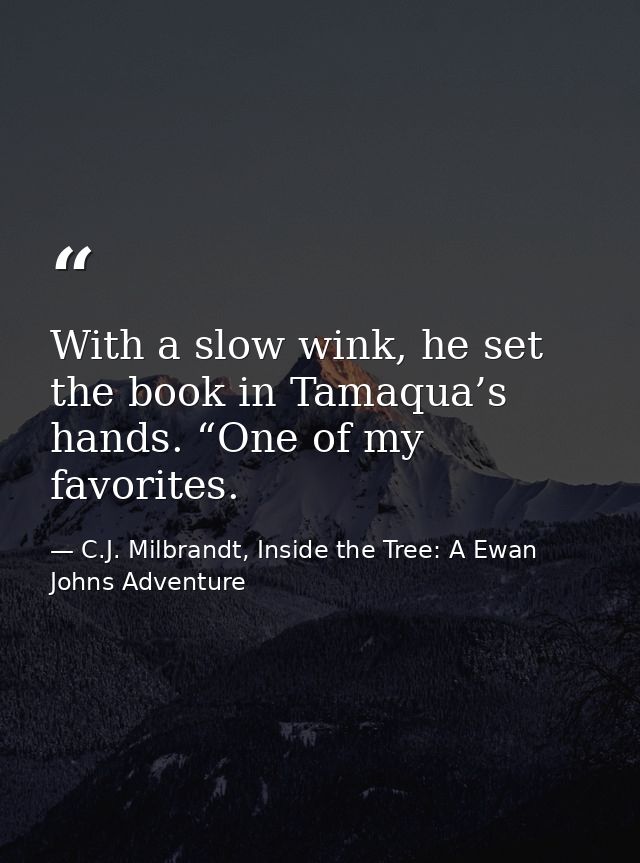 With a slow wink, he set the book in Tamaqua’s hands. “One of my favorites. — C.J. Milbrandt, Inside the Tree: A Ewan Johns Adventure