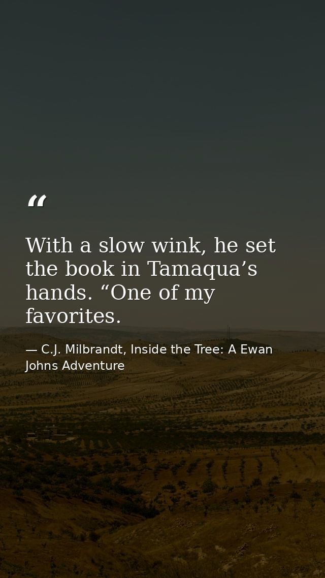 With a slow wink, he set the book in Tamaqua’s hands. “One of my favorites. — C.J. Milbrandt, Inside the Tree: A Ewan Johns Adventure