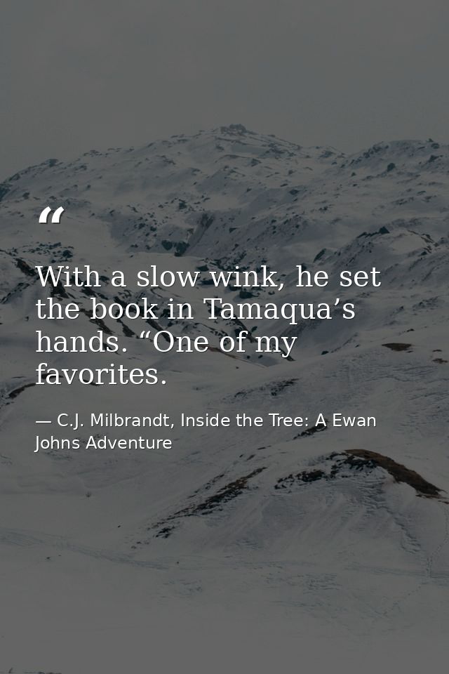With a slow wink, he set the book in Tamaqua’s hands. “One of my favorites. — C.J. Milbrandt, Inside the Tree: A Ewan Johns Adventure