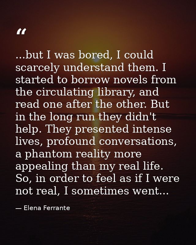 ...but I was bored, I could scarcely understand them. I started to borrow novels from the circulating library, and read  — Elena Ferrante