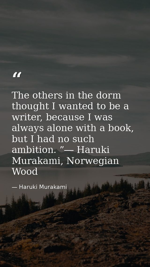 The others in the dorm thought I wanted to be a writer, because I was always alone with a book, but I had no such ambiti — Haruki Murakami