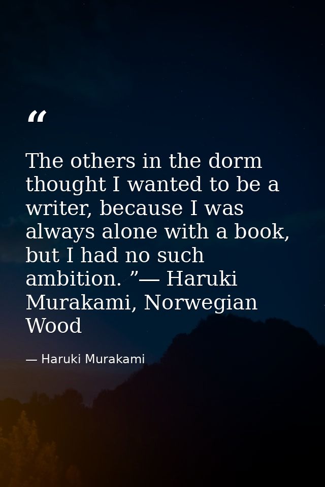 The others in the dorm thought I wanted to be a writer, because I was always alone with a book, but I had no such ambiti — Haruki Murakami