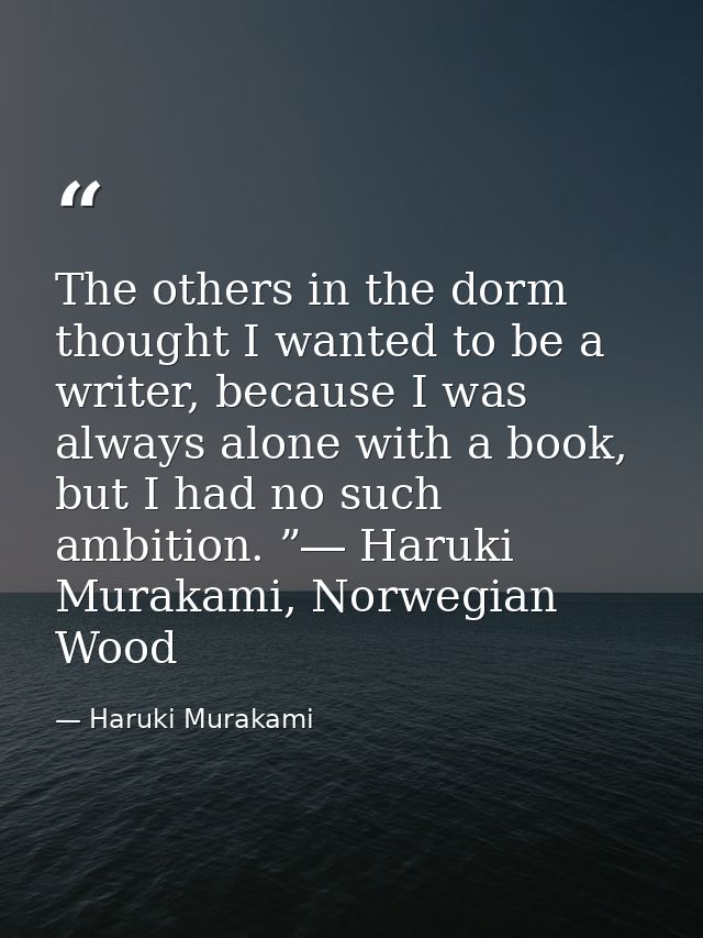 The others in the dorm thought I wanted to be a writer, because I was always alone with a book, but I had no such ambiti — Haruki Murakami